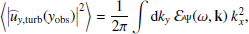 $$ \begin{aligned} \left\langle \left| {\widehat{u}_{{ y},\mathrm{turb}}}({{ y}_{\rm obs}}) \right|^2 \right\rangle&= \dfrac{1}{2\pi } \displaystyle \int \mathrm{d} k_{ y} ~ {\mathcal{E} _\Psi }(\omega , \mathbf k )~ k_x^2, \end{aligned} $$