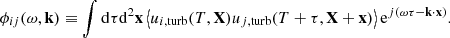 $$ \begin{aligned} {\phi _{ij}}(\omega , \mathbf k ) \equiv \displaystyle \int \mathrm{d} \tau \mathrm{d} ^2\mathbf x \left\langle u_{i,\mathrm{turb} }(T, \mathbf X ) u_{j,\mathrm{turb} }(T+\tau , \mathbf X +\mathbf x ) \right\rangle \mathrm{e} ^{{j} (\omega \tau - \mathbf k \cdot \mathbf x )}. \end{aligned} $$