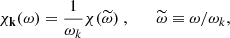 $$ \begin{aligned} \chi _\mathbf{k }(\omega ) = \dfrac{1}{\omega _k} \chi (\widetilde{\omega })~, \qquad \widetilde{\omega } \equiv \omega / \omega _k, \end{aligned} $$