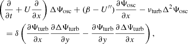 $$ \begin{aligned}&\left( \dfrac{\partial }{\partial t} + U\dfrac{\partial }{\partial x}\right) \Delta {\Psi _{\rm osc}} + (\beta - U^{\prime \prime }) \dfrac{\partial {\Psi _{\rm osc}}}{\partial x} - {\nu _{\rm turb}} \Delta ^2 {\Psi _{\rm osc}} \nonumber \\&\quad = \delta \left( \dfrac{\partial {\Psi _{\rm turb}}}{\partial x}\dfrac{\partial \Delta {\Psi _{\rm turb}}}{\partial { y}} - \dfrac{\partial {\Psi _{\rm turb}}}{\partial { y}}\dfrac{\partial \Delta {\Psi _{\rm turb}}}{\partial x} \right), \end{aligned} $$