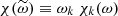 $ \chi(\widetilde{\omega}) \equiv \omega_k ~ \chi_k(\omega) $