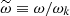$ \widetilde{\omega} \equiv \omega / \omega_k $