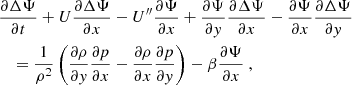$$ \begin{aligned}&\dfrac{\partial \Delta \Psi }{\partial t} + U\dfrac{\partial \Delta \Psi }{\partial x} - U^{\prime \prime } \dfrac{\partial \Psi }{\partial x} + \dfrac{\partial \Psi }{\partial y} \dfrac{\partial \Delta \Psi }{\partial x} - \dfrac{\partial \Psi }{\partial x} \dfrac{\partial \Delta \Psi }{\partial y} \nonumber \\&\quad = \dfrac{1}{\rho ^2}\left( \dfrac{\partial \rho }{\partial y} \dfrac{\partial p}{\partial x} - \dfrac{\partial \rho }{\partial x} \dfrac{\partial p}{\partial y} \right) - \beta \dfrac{\partial \Psi }{\partial x}~, \end{aligned} $$