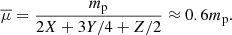 $$ \begin{aligned} \overline{\mu } = \frac{m_{\text{p}}}{2X + 3Y/4 + Z/2} \approx 0.6 m_{\text{p}}. \end{aligned} $$