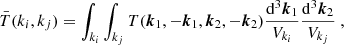 $$ \begin{aligned} \bar{T}(k_i,k_j) = \int _{k_i}\int _{k_j} T({\boldsymbol{k}}_1,-{\boldsymbol{k}}_1,{\boldsymbol{k}}_2,-{\boldsymbol{k}}_2) \frac{\mathrm{d}^3 {\boldsymbol{k}}_1}{V_{k_i}}\frac{\mathrm{d} ^3 {\boldsymbol{k}}_2}{V_{k_j}}\ , \end{aligned} $$