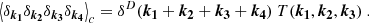 $$ \begin{aligned} \left< \delta _{\boldsymbol{k_1}}\delta _{\boldsymbol{k_2}}\delta _{\boldsymbol{k_3}} \delta _{\boldsymbol{k_4}}\right>_c = \delta ^D(\boldsymbol{k_1}+\boldsymbol{k_2}+\boldsymbol{k_3}+\boldsymbol{k_4})\ T(\boldsymbol{k_1},\boldsymbol{k_2},\boldsymbol{k_3})\ . \end{aligned} $$