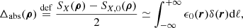 $$ \begin{aligned} \Delta _{\mathrm{abs}}(\boldsymbol{\rho })&\overset{{\text{def}}}{=} \frac{S_{X}(\boldsymbol{\rho }) - S_{X,0}(\boldsymbol{\rho })}{2} \simeq \int ^{+\infty }_{-\infty } \epsilon _0(\boldsymbol{r})\delta (\boldsymbol{r}) \mathrm{d} \ell ,\end{aligned} $$