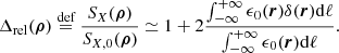 $$ \begin{aligned} \Delta _{\mathrm{rel}}(\boldsymbol{\rho })&\overset{{\text{def}}}{=} \frac{S_{X}(\boldsymbol{\rho })}{S_{X,0}(\boldsymbol{\rho })} \simeq 1 + 2\frac{\int ^{+\infty }_{-\infty } \epsilon _0(\boldsymbol{r})\delta (\boldsymbol{r}) \mathrm{d} \ell }{\int ^{+\infty }_{-\infty } \epsilon _0(\boldsymbol{r})\mathrm{d} \ell } .\end{aligned} $$