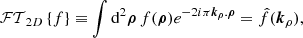 $$ \begin{aligned} \mathcal{FT} _{2D}\left\{ f\right\} \equiv \int \mathrm{d} ^2 \boldsymbol{\rho } \, f(\boldsymbol{\rho }) e^{ -2i\pi \boldsymbol{k_\rho }.\boldsymbol{\rho }} = \hat{f}(\boldsymbol{k}_\rho ), \end{aligned} $$
