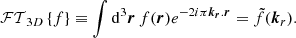$$ \begin{aligned} \mathcal{FT} _{3D}\left\{ f\right\} \equiv \int \mathrm{d} ^3\boldsymbol{r} \, f(\boldsymbol{r}) e^{ -2i\pi \boldsymbol{k_r}.\boldsymbol{r}} = \tilde{f}(\boldsymbol{k}_r). \end{aligned} $$