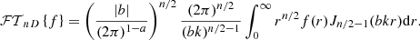 $$ \begin{aligned} \mathcal{FT} _{nD}\left\{ f\right\} = \left(\frac{|b|}{(2\pi )^{1-a}}\right)^{n/2} \frac{(2\pi )^{n/2}}{(bk)^{n/2-1}} \int _0^\infty r^{n/2} f(r) J_{n/2-1}(bkr) \mathrm{d} r .\end{aligned} $$