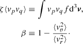 $$ \begin{aligned} \begin{aligned} \zeta \langle {v_p v_q}\rangle&\equiv \int v_p v_q f \mathrm{d}^3 \boldsymbol{v}, \\ \beta&\equiv 1 - \frac{\langle {v_\theta ^2}\rangle }{\langle {v_r^2}\rangle }\cdot \end{aligned} \end{aligned} $$