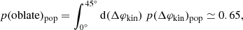$$ \begin{aligned} {p(\mathrm{oblate})_{\rm pop} = \int _{0^{\circ }}^{45^{\circ }} {\mathrm{d}} (\Delta \varphi _{\rm kin})\ p(\Delta \varphi _{\rm kin})_{\rm pop} \simeq 0.65,} \end{aligned} $$