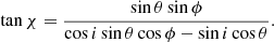 $$ \begin{aligned} \tan \chi = \frac{\sin \theta \sin \phi }{\cos i \sin \theta \cos \phi -\sin i \cos \theta }. \end{aligned} $$