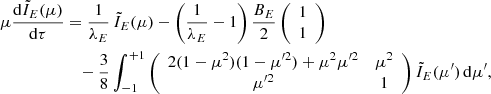 $$ \begin{aligned} \mu \frac{\mathrm{d}\tilde{I}_{E}(\mu )}{\mathrm{d}\tau }&= \frac{1}{\lambda _{E}} \, \tilde{I}_{E}(\mu ) - \left( \frac{1}{\lambda _{E}}-1 \right) \frac{B_E}{2} \left( \begin{array}{c} 1 \\ 1 \end{array} \right) \nonumber \\&\quad - \frac{3}{8} \int _{-1}^{+1} \left( \begin{array}{cc} 2(1-\mu ^2)(1-\mu ^{\prime 2})+\mu ^2\mu ^{\prime 2}&\mu ^2 \\ \mu ^{\prime 2}&1 \\ \end{array} \right) \tilde{I}_{E}(\mu ^{\prime }) \,\mathrm{d}\mu ^{\prime } , \end{aligned} $$