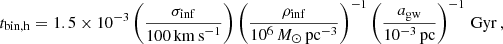 $$ \begin{aligned} t_{\rm bin,h}=1.5 \times 10^{-3} \left(\frac{\sigma _{\rm inf}}{100 \,\mathrm{km\,s}^{-1}}\right) \left(\frac{\rho _{\rm inf}}{10^6 \, {M_\odot } \,\mathrm{pc}^{-3}}\right)^{-1}\left(\frac{a_{\rm gw}}{10^{-3}\,\mathrm {pc}}\right)^{-1} \, \mathrm{Gyr}\, , \end{aligned} $$