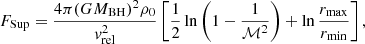 $$ \begin{aligned} F_{\rm Sup} = \frac{4 \pi (G M_{\rm BH})^2 \rho _0}{v_{\rm rel}^2} \left[ \frac{1}{2} \ln \left( 1-\frac{1}{\mathcal{M} ^2} \right) + \ln \frac{r_{\rm max}}{r_{\rm min}} \right], \end{aligned} $$
