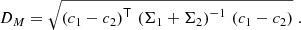 $$ \begin{aligned} D_M = \sqrt{ \left( c_1 - c_2 \right)^\mathsf{T } \, \left( \Sigma _1 + \Sigma _2 \right)^{-1} \, \left( c_1 - c_2 \right) } \; . \end{aligned} $$