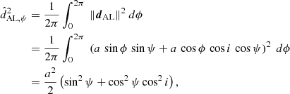 $$ \begin{aligned} \hat{d}^2_{\mathrm{AL},\psi }&= \frac{1}{2\pi }\int ^{2\pi }_0 \ \Vert \boldsymbol{d}_{\rm AL} \Vert ^2 \ d\phi \nonumber \\&= \frac{1}{2\pi } \int ^{2\pi }_0 \ \left(a \, \sin {\phi } \, \sin {\psi } + a \, \cos {\phi } \, \cos {i} \, \cos {\psi }\right)^2 \ d\phi \nonumber \\&= \frac{a^2}{2} \left(\sin ^2{\psi } + \cos ^2{\psi } \cos ^2{i}\right), \end{aligned} $$