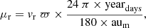 $$ \begin{aligned} \mu _{\rm r} = v_{\rm r} \; \varpi \times \frac{24 \; \pi \times \mathrm {year}_{\mathrm {days}} }{180 \times \mathrm {au}_{\mathrm {m}} } , \end{aligned} $$