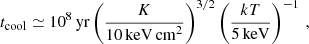 $$ \begin{aligned} t_{\rm cool} \simeq 10^8\,\mathrm{yr} \left(\frac{K}{10\,\mathrm{keV\, cm}^2}\right)^{3/2} \left(\frac{kT}{5\,\mathrm{keV}}\right)^{-1} \, , \end{aligned} $$