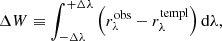 $$ \begin{aligned} \Delta W \equiv \int _{-\Delta \lambda }^{+\Delta \lambda } \left(r_{\lambda }^{\mathrm{obs} } - r_{\lambda }^{\mathrm{templ} }\right) \mathrm{d} \lambda , \end{aligned} $$