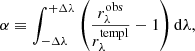 $$ \begin{aligned} \alpha \equiv \int _{-\Delta \lambda }^{+\Delta \lambda } \left(\frac{r_{\lambda }^{\mathrm{obs} }}{r_{\lambda }^{\mathrm{templ} }} - 1\right) \mathrm{d}\lambda , \end{aligned} $$