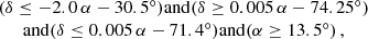 $$ \begin{aligned} \begin{array}{c} (\delta \le -2.0\,\alpha - 30.5^\circ ) \mathrm{and } (\delta \ge 0.005\,\alpha - 74.25^\circ ) \\ \mathrm{and } (\delta \le 0.005\,\alpha - 71.4^\circ ) \mathrm{and } (\alpha \ge 13.5^\circ ) \,, \end{array} \end{aligned} $$
