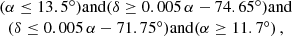 $$ \begin{aligned} \begin{array}{c} (\alpha \le 13.5^\circ ) \mathrm{and } (\delta \ge 0.005\,\alpha - 74.65^\circ ) \mathrm{and } \\ (\delta \le 0.005\,\alpha - 71.75^\circ ) \mathrm{and } (\alpha \ge 11.7^\circ ) \,, \end{array} \end{aligned} $$