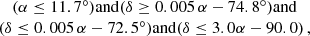 $$ \begin{aligned} \begin{array}{c} (\alpha \le 11.7^\circ ) \mathrm{and } (\delta \ge 0.005\,\alpha - 74.8^\circ ) \mathrm{and } \\ (\delta \le 0.005\,\alpha - 72.5^\circ ) \mathrm{and } (\delta \le 3.0 \alpha - 90.0) \,, \end{array} \end{aligned} $$