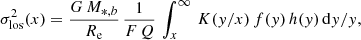 $$ \begin{aligned} \sigma _{\rm los}^{2}(x)={G\,M_{*,b}\over R_{\rm e}}\,{1\over F\,Q} \, \int _{x}^{\infty }\,K({ y}/x)\,f({ y})\,h({ y})\,\mathrm{d}{ y}/{ y} ,\end{aligned} $$