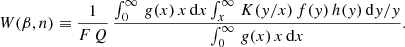 $$ \begin{aligned} W(\beta ,n) \equiv {1\over F\,Q} \, {\int _{0}^{\infty }\,g(x)\,x\,\mathrm{d}x \int _{x}^{\infty }\,K({ y}/x)\,f({ y})\,h({ y})\,\mathrm{d}{ y}/{ y}\over \int _{0}^{\infty }\,g(x)\,x\,\mathrm{d}x} .\end{aligned} $$