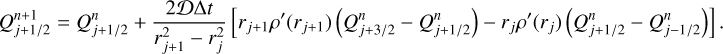 $Q_{j + {1 \mathord{\left/ {\vphantom {1 2}} \right. \kern-\nulldelimiterspace} 2}}^{n + 1} = Q_{j + {1 \mathord{\left/ {\vphantom {1 2}} \right. \kern-\nulldelimiterspace} 2}}^n + {{2D{\rm{\Delta }}t} \over {r_{j + 1}^2 - r_j^2}}\left[ {{r_{j + 1}}\rho '\left( {{r_{j + 1}}} \right)\left( {Q_{j + {3 \mathord{\left/ {\vphantom {3 2}} \right. \kern-\nulldelimiterspace} 2}}^n - Q_{j + {1 \mathord{\left/ {\vphantom {1 2}} \right. \kern-\nulldelimiterspace} 2}}^n} \right) - {r_j}\rho '\left( {{r_j}} \right)\left( {Q_{j + {1 \mathord{\left/ {\vphantom {1 2}} \right. \kern-\nulldelimiterspace} 2}}^n - Q_{j - {1 \mathord{\left/ {\vphantom {1 2}} \right. \kern-\nulldelimiterspace} 2}}^n} \right)} \right].$