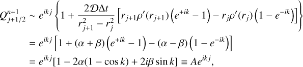 $\matrix{ {Q_{j + {1 \mathord{\left/ {\vphantom {1 2}} \right. \kern-\nulldelimiterspace} 2}}^{n + 1} \sim {e^{ik\,j}}\left\{ {1 + {{2D{\rm{\Delta }}t} \over {r_{j + 1}^2 - r_j^2}}\left[ {{r_{j + 1}}\rho '\left( {{r_{j + 1}}} \right)\left( {{e^{ + ik}} - 1} \right) - {r_j}\rho '\left( {{r_j}} \right)\left( {1 - {e^{ - ik}}} \right)} \right]} \right\}} \hfill \cr {\,\,\,\,\,\,\,\,\,\,\,\,\,\,\,\,\, = {e^{ik\,j}}\left[ {1 + \left( {\alpha + \beta } \right)\left( {{e^{ + ik}} - 1} \right) - \left( {\alpha - \beta } \right)\left( {1 - {e^{ - ik}}} \right)} \right]} \hfill \cr {\,\,\,\,\,\,\,\,\,\,\,\,\,\,\,\,\, = {e^{ik\,j}}\left[ {1 - 2\alpha \left( {1 - \cos \,k} \right) + 2i\beta \sin \,k} \right] \equiv A{e^{ik\,j}},} \hfill \cr } $