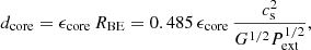 $$ \begin{aligned} d_{\rm core} = \epsilon _{\rm core}\,R_{\rm BE} = 0.485 \,\epsilon _{\rm core}\,\frac{c_{\rm s}^2}{G^{1/2} P_{\rm ext}^{1/2}}, \end{aligned} $$