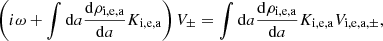 $$ \begin{aligned} \left( i \omega + \int \mathrm{d}a {\mathrm{d} \rho _{\rm i,e,a} \over \mathrm{d} a} K_{\rm i,e,a} \right) V_\pm = \int \mathrm{d}a {\mathrm{d} \rho _{\rm i,e,a} \over \mathrm{d} a} K_{\rm i,e,a} {V_{\mathrm{i,e,a}, \pm }} , \end{aligned} $$