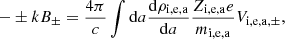 $$ \begin{aligned} - \pm k B_\pm = {4 \pi \over c} \int \mathrm{d}a {\mathrm{d} \rho _{\rm i,e,a} \over \mathrm{d}a} { Z_{\rm i,e,a} e \over m_{\rm i,e,a} } V_{\mathrm{i,e,a}, \pm }, \end{aligned} $$