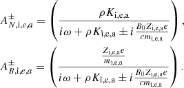 $$ \begin{aligned}&A^{\pm }_{N,\mathrm i,e,a} = \left( \rho K_{\rm i,e,a} \over i \omega + \rho K_{\rm i,e,a} \pm i {B_0 Z_{\rm i,e,a} e \over c m_{\rm i,e,a} } \right), \nonumber \\&A^{\pm }_{B,\mathrm i,e,a} = \left( { {Z_{\rm i,e,a} e \over m_{\rm i,e,a} } \over i \omega + \rho K_{\rm i,e,a} \pm i {B_0 Z_{\rm i,e,a} e \over c m_{\rm i,e,a}} } \right). \end{aligned} $$