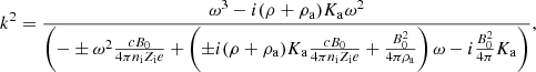 $$ \begin{aligned}&k^2 = { \omega ^3 - i (\rho + \rho _{\rm a}) K_{\rm a} \omega ^2 \over \left( -\pm \omega ^2 {c B_0 \over 4 \pi n_{\rm i} Z_{\rm i} e} + \left( \pm i (\rho + \rho _{\rm a}) K_{\rm a} {c B_0 \over 4 \pi n_{\rm i} Z_{\rm i} e } + {B_0^2 \over 4 \pi \rho _{\rm a}} \right) \omega - i {B_0^2 \over 4 \pi } K_{\rm a} \right) }, \end{aligned} $$