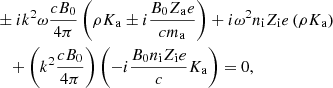 $$ \begin{aligned}&\pm i k^2 \omega {c B_0 \over 4 \pi } \left( \rho K_{\rm a} \pm i {B_0 Z_{\rm a} e \over c m_{\rm a}} \right) + i \omega ^2 n_{\rm i} Z_{\rm i} e \left( \rho K_{\rm a} \right) \nonumber \\&\quad + \left( k^2 {c B_0 \over 4 \pi } \right) \left( - i {B_0 n_{\rm i} Z_{\rm i} e \over c } K_{\rm a} \right) = 0, \end{aligned} $$