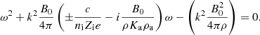 $$ \begin{aligned} \omega ^2 + k^2 { B_0 \over 4 \pi } \left( \pm {c \over n_{\rm i} Z_{\rm i} e } - i {B_0 \over \rho K_{\rm a} \rho _{\rm a}} \right) \omega - \left( k^2 { B_0^2 \over 4 \pi \rho } \right) = 0. \end{aligned} $$