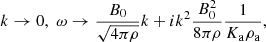 $$ \begin{aligned} k \rightarrow 0, \; \omega \rightarrow {B_0 \over \sqrt{4 \pi \rho } }k + i k^2 { B_0^2 \over 8 \pi \rho } { 1 \over K_{\rm a} \rho _{\rm a}}, \end{aligned} $$