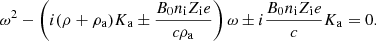 $$ \begin{aligned} \omega ^2 - \left( i (\rho + \rho _{\rm a}) K_{\rm a} \pm {B_0 n_{\rm i} Z_{\rm i} e \over c \rho _{\rm a} } \right) \omega \pm i {B_0 n_{\rm i} Z_{\rm i} e \over c } K_{\rm a} = 0. \nonumber \end{aligned} $$
