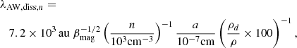 $$ \begin{aligned}&\lambda _{\mathrm{AW,diss},n} = \nonumber \\&\quad 7.2 \times 10^3 \, \mathrm{au} \; \beta _{\rm mag}^{-1/2} \left( { n \over 10^{3} \mathrm{cm}^{-3} } \right) ^{-1} {a \over 10^{-7} \mathrm{cm}} \left( { \rho _d \over \rho } \times 100 \right)^{-1}, \end{aligned} $$