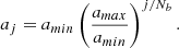 $$ \begin{aligned} a_j = a_{min} \left( { a_{max} \over a_{min} } \right) ^{j/N_b} .\end{aligned} $$