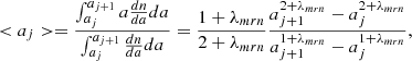 $$ \begin{aligned} < a_{j}> = {\int _{a_{j}} ^{a_{j+1}} a {dn \over da} da \over \int _{a_{j}} ^{a_{j+1}} {dn \over da} da } = {1 + \lambda _{mrn} \over 2 + \lambda _{mrn} } { a_{j+1}^{2+\lambda _{mrn}} - a_{j}^{2+\lambda _{mrn}} \over a_{j+1}^{1+\lambda _{mrn}} - a_{j}^{1+\lambda _{mrn}} }, \end{aligned} $$
