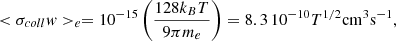 $$ \begin{aligned} < \sigma _{coll} w > _e = 10^{-15} \left( {128 k_B T \over 9 \pi m_e} \right) = 8.3 \, 10^{-10} T^{1/2} \mathrm{cm^3 s^{-1}} , \end{aligned} $$