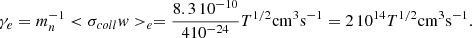 $$ \begin{aligned} \gamma _e = m_n^{-1} < \sigma _{coll} w > _e = {8.3 \, 10^{-10} \over 4 10^{-24} } T^{1/2} \mathrm{cm^3 s^{-1}} = 2 \, 10^{14} T^{1/2} \mathrm{cm^3 s^{-1}}. \nonumber \end{aligned} $$