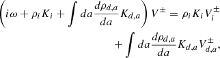 $$ \begin{aligned} \nonumber \left( i \omega + \rho _i K_i + \int da {d \rho _{d,a} \over d a} K_{d,a} \right) V^\pm = \rho _i K_i V_i^\pm \\ + \int da {d \rho _{d,a} \over d a} K_{d,a} V_{d,a} ^\pm , \end{aligned} $$