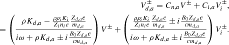 $$ \begin{aligned} V_{d,a}^\pm = C_{n,a} V ^\pm + C_{i,a} V_i ^\pm , \\ = \left( { \rho K_{d,a} - {\rho \rho _i K_i \over Z_i n_i e} {Z_{d,a} e \over m_{d,a} } \over i \omega + \rho K_{d,a} \pm i {B_0 Z_{d,a} e \over c m_{d,a}} } \right) V ^\pm + \left( { {\rho \rho _i K_i \over Z_i n_i e} {Z_{d,a} e \over m_{d,a} } \pm i {B_0 Z_{d,a} e \over c m_{d,a}} \over i \omega + \rho K_{d,a} \pm i {B_0 Z_{d,a} e \over c m_{d,a}} } \right) V_i ^\pm . \nonumber \end{aligned} $$